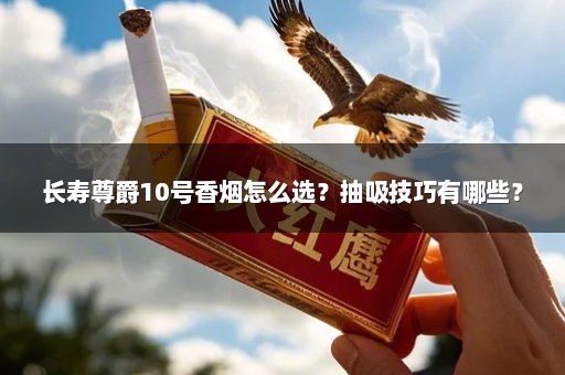 长寿尊爵10号香烟怎么选？抽吸技巧有哪些？