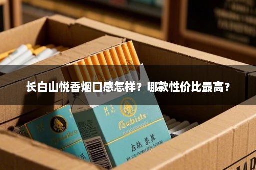 长白山悦香烟口感怎样？哪款性价比最高？