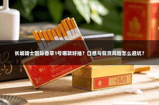 长城骑士国际香草1号哪款好抽？口感与假货风险怎么避坑？
